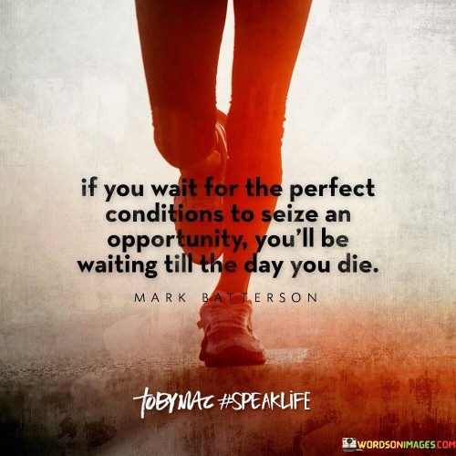 If You Wait For The Perfect Condition To Seize An Opportunity You'll Be Waiting Till The Day You Die