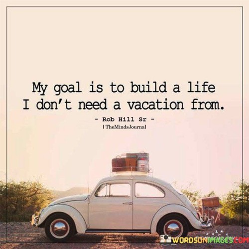 My Goal Is To Build A Life I Don't Need A Vacation From Quote