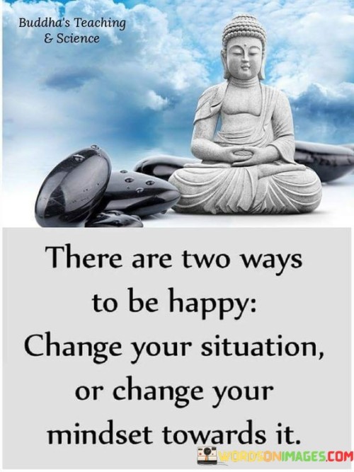 There Are Two Ways To Be Happy Change You Situation Or Change Your Mindset Towards It Quote