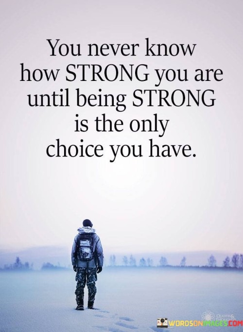 We Never Know How Strong You Are Until Being Strong Is The Only Choice You Have Quote