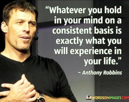 Whatever You Hold In Your Mind On A Consistent Basis Is Exactly What You Will Experience In Your Lif