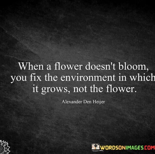 When-A-Flower-Doesnt-Bloom-You-Fix-The-Enviroment-Quote.jpeg