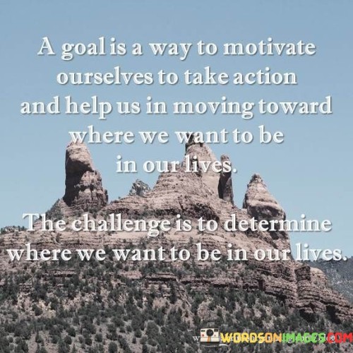 A Goal Is A Way To Motivate Ourselves To Take Action Quotes