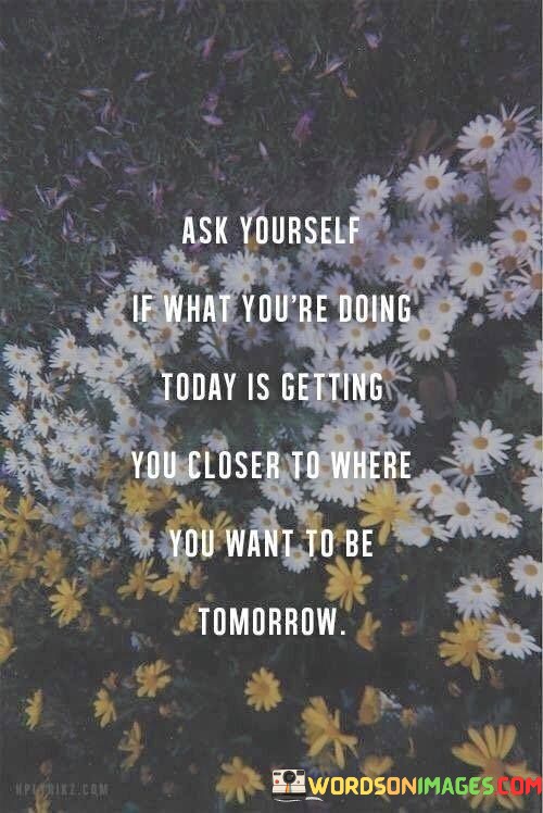 Ask-Yourself-If-What-Youre-Doing-Today-Is-Getting-You-Closed-You-Want-To-Be-Quotes.jpeg