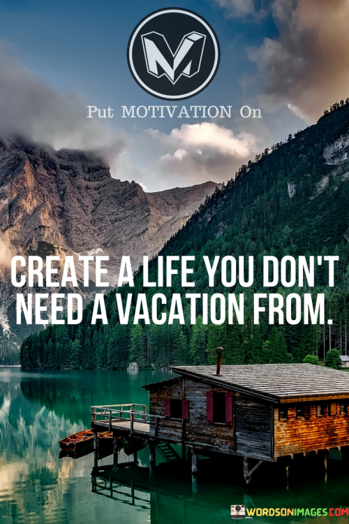 Create-A-Life-You-Dont-Need-A-Vacation-From-Quotes.png