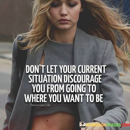 Dont Let Your Current Situation Discourage You Quotes