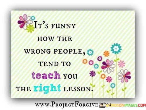 Its Funny How The Wrong People Tend To Teach You Quotes