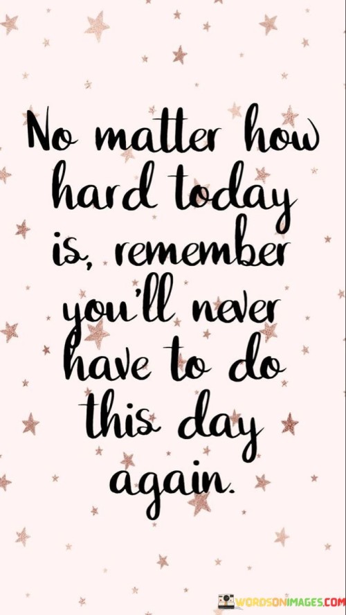 No-Matter-How-Hard-Today-Is-Remember-Youll-Never-Have-To-Do-This-Day-Again-Quotes.jpeg