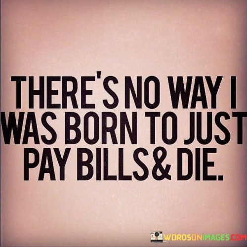 Theres-No-Way-I-Was-Born-To-Just-Pay-Bills-And-Die-Quotes.jpeg