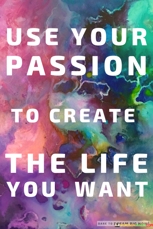 Use-Your-Passion-To-Create-The-Life-You-Want-Quotes.png