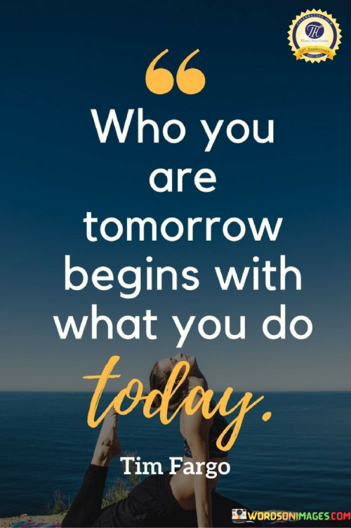 Who-You-Are-Tomorrow-Begins-With-What-You-Do-Today-Quotes.png