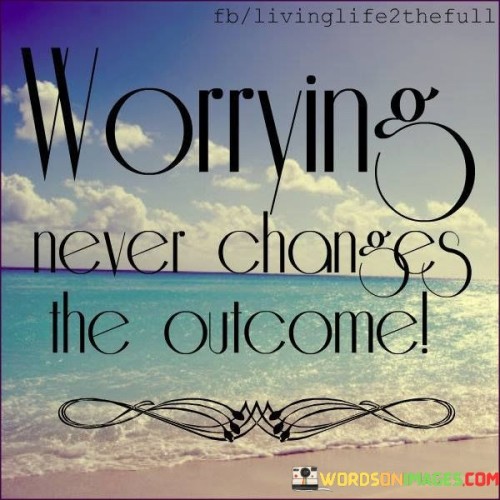 Worrying Never Changes The Outcome Quotes