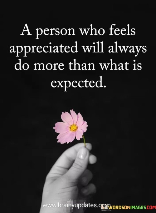 When someone feels valued, they give their best willingly. Recognition motivates people to go the extra mile. This truth highlights the power of appreciation in encouraging greater effort and dedication.

Acknowledgment creates a positive cycle. When efforts are acknowledged, enthusiasm grows. People feel inspired to contribute more, driven by the simple act of being recognized and valued.

Appreciation fuels a desire to excel. When people know their work matters, they invest more energy. They become eager to exceed expectations, making appreciation a catalyst for increased productivity and commitment.