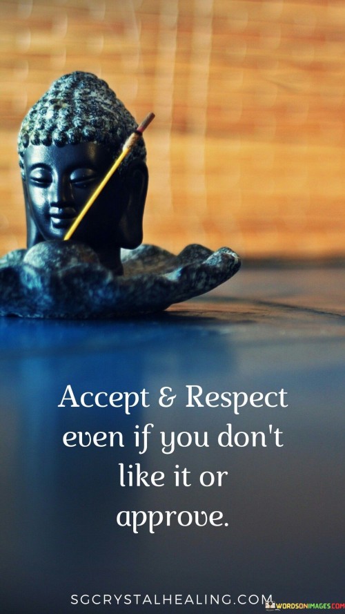 This quote emphasizes the importance of embracing and respecting things, even if they're not to our liking or approval. It suggests that we should acknowledge and honor diverse opinions, beliefs, and choices, even if they differ from our own. 

This mindset promotes understanding and harmony, fostering positive interactions and relationships. It encourages us to prioritize respect over personal biases. The quote underscores the value of tolerance and open-mindedness. It urges us to set aside our own preferences and judgments, recognizing that different perspectives contribute to the richness of human experiences. 

By accepting and respecting even when we don't agree, we create an environment where mutual respect and empathy thrive. This approach enhances communication and cooperation, ultimately leading to a more inclusive and harmonious society.