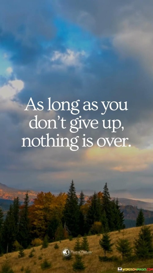This quote signifies that as long as you persist and keep trying, there's still a chance for success. Giving up is what truly ends things. It encourages resilience and determination. Even when facing challenges, if you maintain your effort and perseverance, you have the potential to turn things around.

This quote motivates you to continue even when things seem difficult. Not quitting means there's always hope. It emphasizes the power of persistence in achieving your goals. Every effort you make keeps the possibility of success alive.

In short, the quote reminds us that perseverance is key. The moment you stop trying is when things truly conclude. So, no matter the obstacles, as long as you keep going, the possibility of success remains open, and the story isn't over yet.