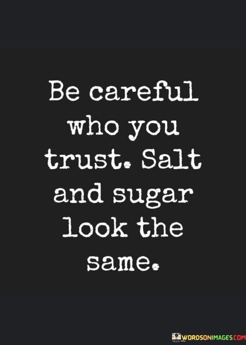 This quote warns that not everyone who appears trustworthy truly is. Just like salt and sugar resemble each other, people can disguise their intentions. It's a reminder to be cautious with whom you confide in or rely on. Looks can be deceiving, and it's wise to assess character beyond appearances.

This quote advises choosing your confidants wisely. Just as salt and sugar are indistinguishable by sight, people can hide their true nature. It underscores the need to look beyond initial impressions and be selective in who you place your trust.

Don't judge solely by appearances; some may appear sweet but have a different agenda. Be careful in sharing your thoughts and trust with others, as not everyone who seems genuine truly is.
