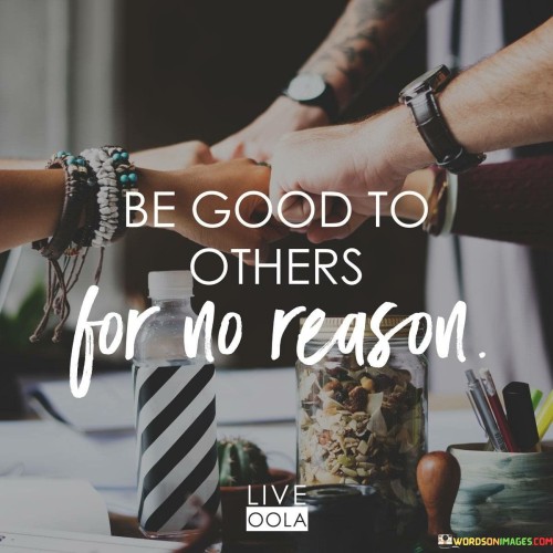 This quote suggests being kind without expecting anything in return. It's about doing good simply because you want to spread positivity. Being nice without ulterior motives creates a better atmosphere for everyone. It emphasizes the value of selfless acts that uplift others and contribute to a more harmonious world.

When you're kind just because you create a better environment. It's like sharing a smile—it brightens someone's day and creates a ripple effect of positivity.

In short, the quote encourages random acts of kindness. Being good to others without seeking personal gain or recognition makes the world a better place. It's a reminder that genuine compassion and generosity have the power to make a positive impact beyond measure.