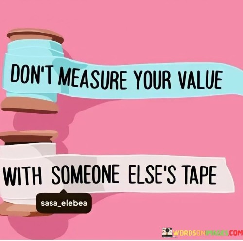 This quote suggests that you shouldn't compare your worth to others. Instead, use your own standards to measure your value. It's like recognizing your uniqueness with your own ruler. Focusing on your personal growth and accomplishments prevents self-worth from being defined by external comparisons.

In simpler terms, the quote means don't judge your importance based on others. It's like using your own scale. Valuing your journey and achievements prevents feelings of inadequacy arising from unfair comparisons.

Avoid using someone else's achievements as a yardstick for your value. By acknowledging your unique qualities, you cultivate a healthier self-image that depends on your growth and development.