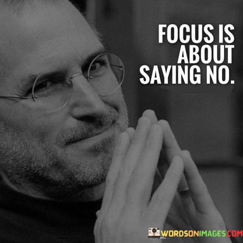 This quote implies that focus involves turning down distractions. It's like setting limits. By saying "no" to diversions, you can channel your attention toward important matters. Recognizing this helps manage your time better and boosts productivity.

Focus means resisting things that sidetrack you. It's like steering your attention. By declining unproductive tasks, you can concentrate on what's truly significant and use your efforts wisely.

Focus arises from making decisions. By understanding that saying "no" to distractions enables you to commit to valuable tasks, you can accomplish more and stay on course to achieving your objectives.