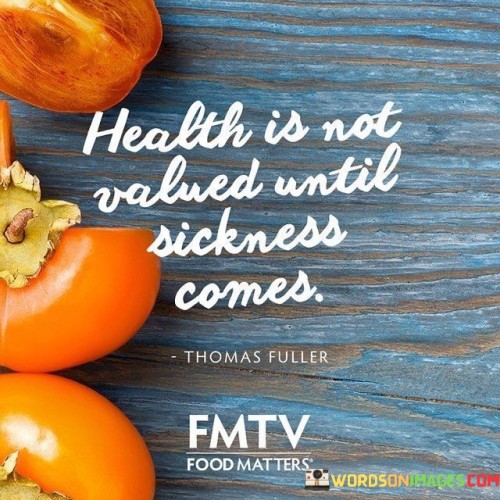This quote suggests that we often take health for granted until we're unwell. It's like realizing the value after loss. When we're sick, we realize how precious good health is. By recognizing this, we can prioritize taking care of ourselves and appreciate our well-being when we have it.

We don't fully appreciate being healthy until we get sick. It's like not realizing what we have until it's gone. When we're unwell, we understand how important it is to feel good.

We see the difference when we experience both. By understanding this, we can adopt healthier habits and cherish our well-being, making the most of our good health before illness strikes.