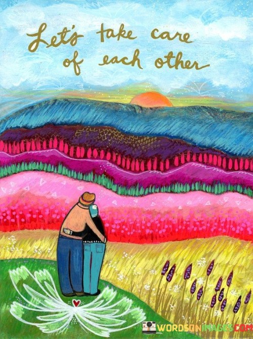 This quote expresses the value of mutual care. Taking care of each other shows empathy and support. By understanding this, you acknowledge the importance of looking out for one another, fostering stronger relationships and a sense of community.

Show concern, share kindness. It's like extending a helping hand. By adopting this mindset, you contribute to a positive environment, ensuring that everyone feels valued and supported, promoting harmony and well-being.

Collective well-being matters. By caring for one another, you create a nurturing space. It's like tending to a garden. By embracing this approach, you build a sense of unity and harmony, where individuals support and uplift each other, fostering a caring and compassionate community.