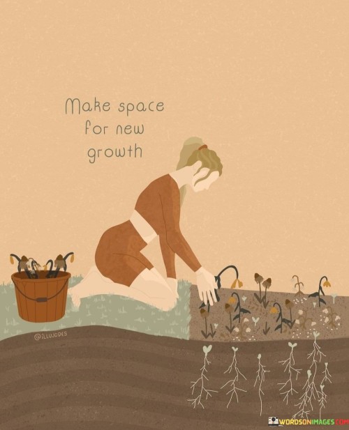 This quote highlights the importance of creating room for progress. Making space invites fresh opportunities. By understanding this, you acknowledge that personal growth often requires letting go of the old to welcome the new.

Clear the path for transformation. It's like tending a garden. By adopting this mindset, you ensure that you're open to change and ready to embrace the potential for positive change.

Embrace the cycle of renewal. By making space for new growth, you nurture evolution. It's like turning a new page. By embracing this approach, you allow yourself to flourish, adapt, and continuously strive for better versions of yourself and your circumstances.