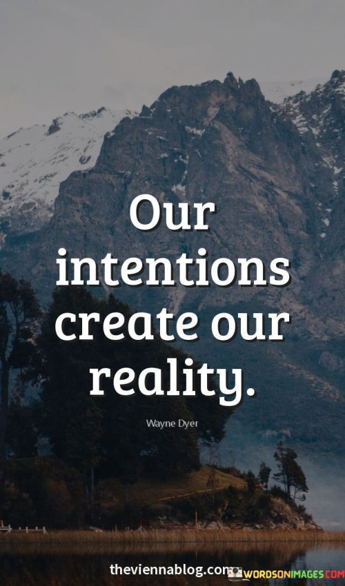 This quote highlights the power of intentions in shaping our experiences. What we intend becomes our reality. By understanding this, you realize the significance of positive intentions in guiding your actions and influencing the outcomes you create.

Intentions shape outcomes. It's like setting a course for a journey. By adopting this perspective, you grasp that the way you approach situations, guided by your intentions, plays a significant role in determining the results you achieve.

By acknowledging that your intentions can mold your reality, you become more conscious of your thoughts and actions, striving to align them with positive intentions to create a more fulfilling and satisfying life. This quote encourages you to take charge of your thoughts and intentions to shape the reality you desire.