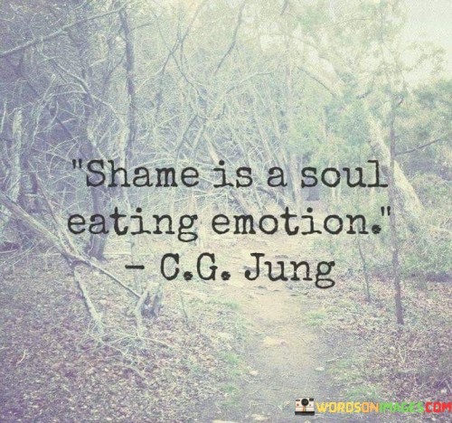 This quote says shame is very hurtful inside. It's an emotion that makes you feel small and bad about yourself. When you experience shame, it can damage your inner self and make you feel like you're not good enough.

It explains that shame affects your soul deeply. It's like a feeling that consumes your inner being, making you question your worth. This emotion can lead to isolation and negativity.

Describing shame as soul-eating highlights its harmful nature. It's a reminder to address and overcome shame, nurturing a healthier self-concept. By understanding its impact, you can work to heal and build a positive self-image, promoting emotional well-being.
