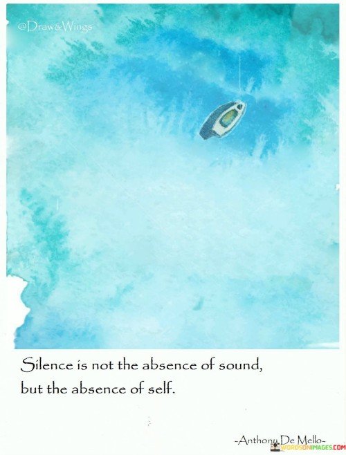 This quote means silence is not just about no noise, but also about inner stillness. It's saying that true silence comes when you're free from inner thoughts and distractions. It's not just about external quietness but inner peace.

It advises that silence is a state of mind. It's like having a calm lake without ripples. Inner quietness is essential for understanding oneself and the world around.

Describing silence as the absence of self points to its profound nature. It's a reminder that genuine silence originates from inner peace. By calming your thoughts, you can foster a deeper connection with your surroundings and attain a more balanced, mindful existence.