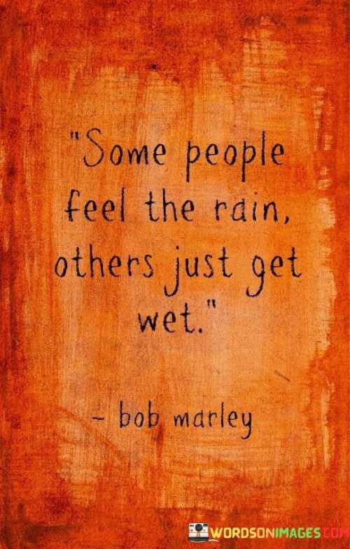 This quote means that some people experience life deeply, while others just go through the motions. It's saying that some embrace their emotions, like feeling the rain, while others remain unaffected, like getting wet without truly experiencing it.

It advises embracing life's sensations. Just as rain can evoke varied feelings, experiences differ. Feeling the rain is like fully engaging with life, while merely getting wet lacks depth.

Describing the distinction highlights emotional engagement. It's a reminder to immerse in life's moments. By truly feeling, you enrich experiences, adding depth and authenticity to your journey, unlike just skimming the surface.