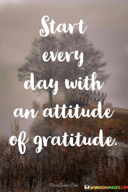 This quote means to begin each day by feeling thankful. It suggests starting with a positive perspective on life. Just as you wake up, you can also wake up your gratefulness.

It advises embracing gratitude as a habit. Like a morning routine, starting with thankfulness sets the tone for the day. It's a reminder to focus on blessings instead of complaints.

The quote emphasizes the power of a grateful outlook. It's a call to appreciate life's simple joys. By approaching each day with gratitude, you foster a positive mindset, enhancing your overall well-being and interactions with others.