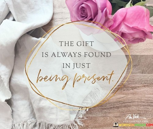 This quote signifies that the true value lies in being fully engaged in the present moment. It suggests that the greatest gift is found in simply experiencing the here and now. Like a hidden treasure, it highlights the richness of being present.

It advises cherishing the present over seeking external gifts. Just as a wrapped present contains surprises, being present holds its own rewards. It's a reminder to focus on the current experience for genuine fulfillment.

The quote underscores the significance of mindfulness and presence. It's a call to appreciate the gift of each moment. By immersing yourself in the present, you uncover its inherent value, fostering a deeper connection to life's moments and enhancing your overall well-being.