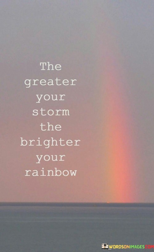 This quote conveys that challenges lead to greater rewards. It means that the more difficult your struggles, the more beautiful your successes will be. Like a contrast of light and dark, it underscores the potential for positivity amidst difficulties.

It advises embracing challenges for potential growth. Just as a storm precedes a rainbow, struggles can lead to brighter outcomes. It's a reminder that difficulties can pave the way for greater achievements and joys.

The quote highlights the relationship between adversity and achievement. It's a call to find hope in tough times. By weathering storms, you can cultivate resilience and eventual triumphs, transforming hardships into opportunities for personal and emotional enrichment.