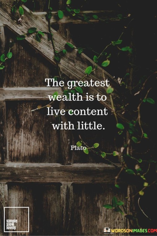 This quote signifies that true richness lies in finding contentment with simplicity. It means that the most valuable wealth is the ability to live happily with modest means. Like a hidden treasure, it highlights the fulfillment that comes from embracing a simple life.

It advises cherishing contentment over material possessions. Just as a modest life can be enriching, finding joy in little things is rewarding. It's a reminder to appreciate life's small pleasures and not be consumed by materialism.

The quote underscores the importance of a contented heart over worldly riches. It's a call to value inner peace and gratitude. By living with less and finding contentment, you can achieve a wealth of happiness that transcends material possessions.