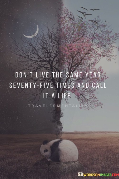 Dont Live The Same Year Seventy Five Times And Call It A Life Quotes