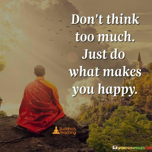 Dont-Think-Too-Much-Just-Do-What-Makes-You-Happy-Quotes.jpeg