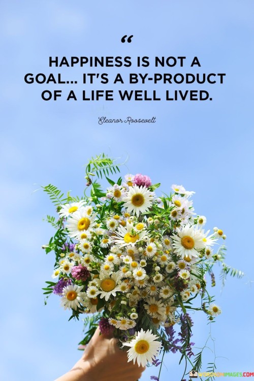 Happiness Is Not A Goal Its A By Product Of A Life Quotes