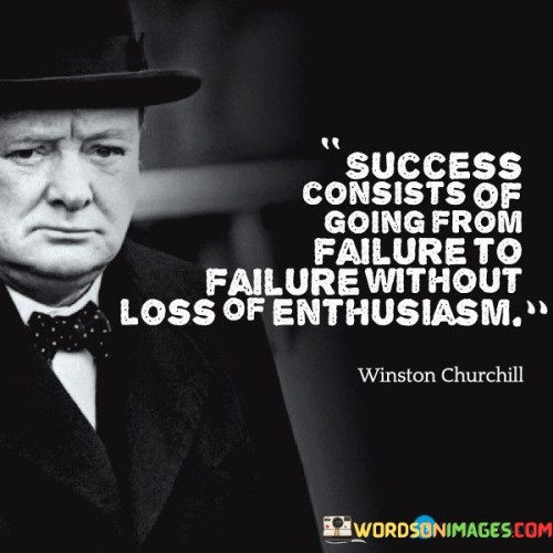 The quote defines success as moving from failure to failure with unwavering enthusiasm. It suggests that progress is achieved through a series of setbacks, yet maintaining enthusiasm throughout. This resilience fosters learning, growth, and a positive attitude, ultimately leading to achievement.

The quote reframes success as a continuous journey. It portrays failure not as a roadblock, but as stepping stones toward accomplishment. The emphasis on preserving enthusiasm underscores the importance of maintaining a positive outlook despite failures. This mindset nurtures perseverance, adaptation, and a willingness to learn from mistakes.

The succinctness of the quote captures a vital lesson. It encapsulates the notion that setbacks are integral to success, but the key lies in approaching them with unwavering enthusiasm. This perspective not only propels individuals through challenges but also nurtures a proactive approach to failure. The quote underscores the transformative power of maintaining enthusiasm throughout the journey of pursuing goals.