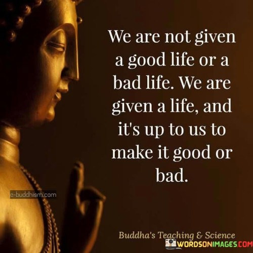 We Are Not Given A Good Life Or A Bad Life Quotes