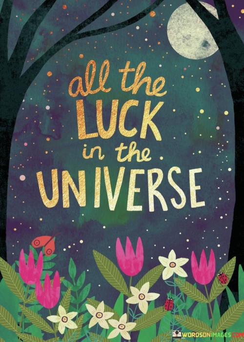 This quote expresses the idea of having an abundance of luck from the entire universe. It's like being showered with all the good fortune there is.

Imagine having the stars align in your favor. It's like the universe is conspiring to bring you the best outcomes, a cosmic blessing.

This phrase captures the essence of incredible luck, as if the universe itself is cheering for your success and happiness in every way possible.