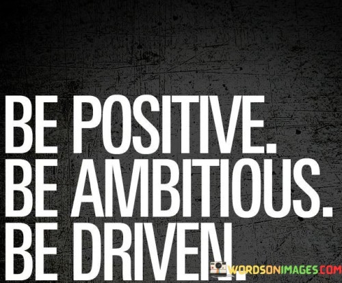 This quote emphasizes the importance of a proactive and optimistic mindset. "Be Positive" encourages adopting a hopeful and constructive outlook on life. It suggests focusing on solutions rather than dwelling on problems.

"Be Ambitious" underscores the value of setting high goals and striving for personal growth and achievement. It encourages individuals to aspire to reach their full potential and pursue their dreams with determination.

"Be Driven" reinforces the idea of unwavering motivation and commitment to one's goals. It signifies the importance of not giving up in the face of challenges and maintaining the determination to overcome obstacles.

In essence, this quote serves as a motivational reminder to cultivate a positive mindset, set ambitious goals, and remain determined in pursuing them. It encapsulates the essence of personal development and the drive to achieve success and fulfillment in life.