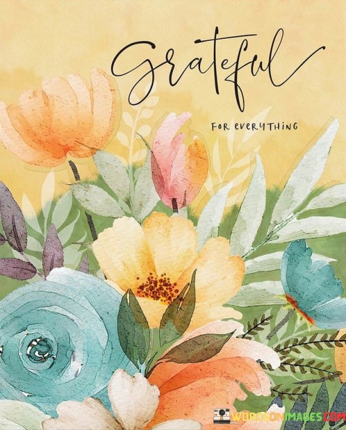 Appreciating all is key. This quote highlights the value of gratitude. It suggests that finding thankfulness in everything, big or small, cultivates a positive mindset and enriches life's experiences.

Gratitude amplifies life's beauty. The saying conveys that acknowledging all aspects with thankfulness enhances our perspective. It's a reminder that embracing a grateful attitude makes each moment more meaningful and fosters contentment.

Every moment, a gift to treasure. This phrase encourages cherishing life fully. It conveys that by being grateful for everything, we infuse our journey with joy, realizing that each circumstance, whether positive or challenging, contributes to our growth and well-being.