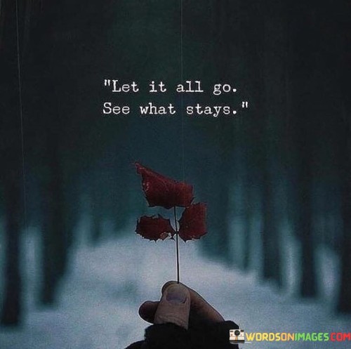 Sometimes, life gets heavy with stuff - thoughts, people, things. The quote hints at setting these free, like releasing balloons. What sticks is what truly counts, like stars in the night sky. So, loosen your grip; clarity emerges from the jumble.

Imagine a stream carrying leaves away. Likewise, let thoughts drift. The quote nudges to notice what's left, like pebbles in the stream. What remains is vital, our real core. By dropping worries and extras, we find peace in simple, finding our true values in life's pond.

Think of a garden where we trim wilting flowers. In life, we can trim our ties. This saying suggests stripping to find what lasts. After the rain, the tough tree stands, shedding weak branches. By letting things fall, we see our strong bonds, discovering lasting connections, like blossoms after pruning.