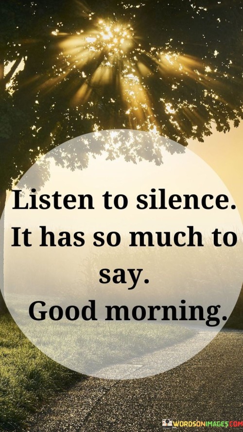 This saying suggests that silence holds wisdom. When things are quiet, there's something to learn. Like a calm teacher, silence offers insights. It's about being attentive to the quiet moments.

Amid the noise of life, this quote reminds us to pause and reflect. In silence, we discover hidden truths. Imagine a book without words, yet full of meaning. It encourages us to value stillness and find answers within.

This message tells us to appreciate the power of calmness. When we listen, we connect with our thoughts. Like a peaceful retreat, let silence guide us. It's a reminder that in hushed moments, we can find our own voice and understanding.