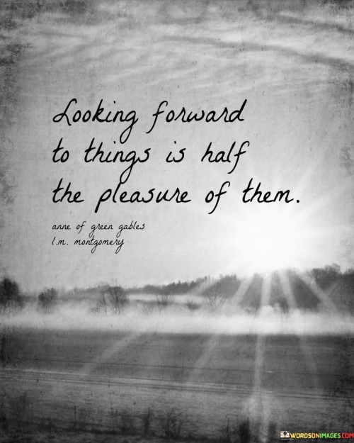 This quote teaches us that the happiness of waiting is significant. When we anticipate, enjoyment begins. Like a movie trailer, the excitement starts early. It's about finding joy in looking ahead.

In our daily lives, this saying reminds us to relish the buildup. Before the event, there's a sense of thrill. Imagine a gift wrapped in eager expectation, brimming with happiness. It encourages us to embrace the journey leading to special moments.

Appreciate the feeling of expectancy. When we eagerly await, we embrace positivity. Like embracing a friend, let anticipation surround us. It's a reminder that the path itself can hold as much happiness as the destination.