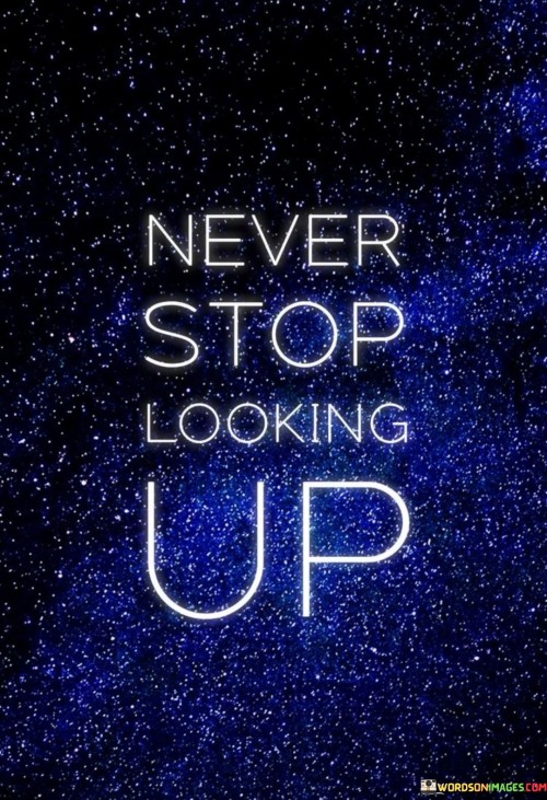 This quote encourages consistently gazing upwards. It's a reminder to maintain a positive perspective. When you look up, you notice the sky, clouds, and possibilities. It's about staying hopeful and optimistic despite challenges.

Life has its lows, but don't lose sight of the highs. Looking up symbolizes seeking inspiration and keeping goals in focus. The quote suggests resilience and the ability to find beauty even during tough times.

By keeping your chin up and focusing on what's above, you retain a forward-looking mindset. Challenges may come, but your determination to keep searching for better days remains unwavering. The quote inspires maintaining a hopeful outlook, regardless of circumstances, and aiming for a brighter future.