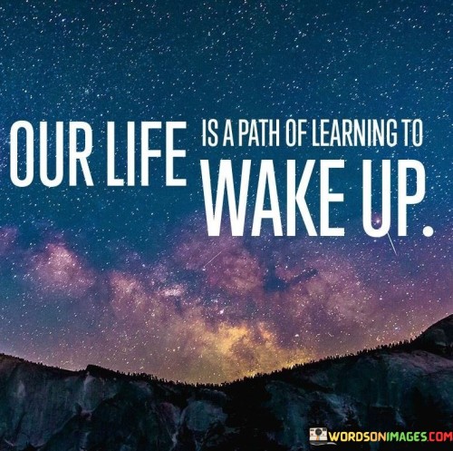 Our Life Is A Path Of Learning To Wake Up Quotes