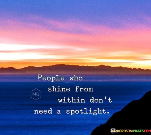 This quote emphasizes inner radiance over external attention. It means that individuals with genuine qualities don't require constant recognition. True brilliance comes from within and doesn't depend on public approval. Those who possess inner confidence and authenticity naturally stand out without seeking the spotlight.

Genuine qualities like kindness, compassion, and integrity create a lasting impact. This quote implies that seeking validation isn't necessary when you radiate positivity from within. Inner light shines brightly, influencing others without the need for external praise. It encourages us to cultivate inner qualities that naturally draw others towards us.

In a world often focused on appearances, this quote reminds us that lasting influence comes from genuine character. It's a call to prioritize personal growth and authenticity over seeking external validation. By focusing on nurturing our inner light, we can inspire and uplift those around us, making a meaningful difference without needing the spotlight.