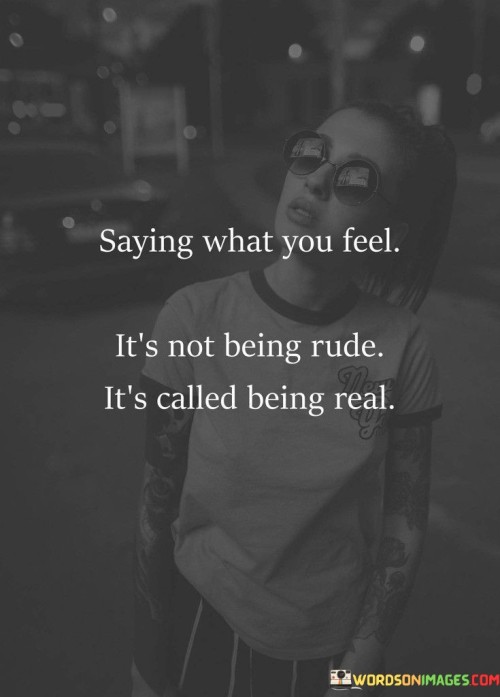 This quote underscores honesty in communication. Expressing emotions isn't rudeness; it's authenticity. Speaking your mind sincerely isn't impolite but a sign of genuine interaction. It highlights the distinction between open expression and disrespect.

This quote emphasizes that voicing feelings is a genuine act, not a negative one. "Being real" signifies authenticity, showing your true self. The quote encourages open dialogue while considering others' feelings. It suggests that transparent communication leads to deeper connections, as it's an affirmation of honesty and integrity.

The quote reminds us that honesty doesn't equate to offense. Sharing emotions fosters understanding and emotional connection. "Being real" suggests sincere communication, free from pretense. While the quote doesn't advocate for unfiltered bluntness, it champions the idea that expressing genuine feelings with respect enhances relationships and encourages true connection.