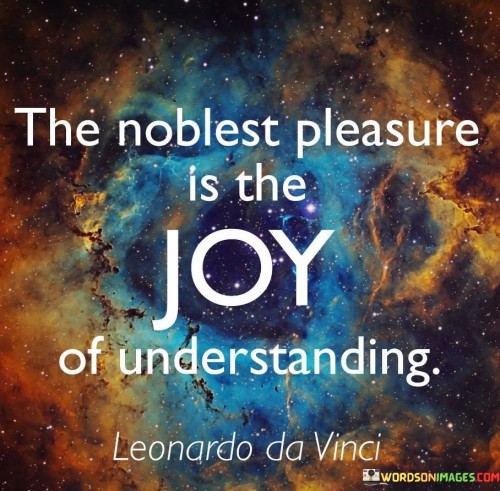 This quote extols the value of comprehension. It means that the most honorable source of happiness comes from grasping knowledge and insight. Experiencing the joy of understanding, whether about the world, people, or ideas, is a deeply enriching and noble pursuit.

The quote underlines the significance of intellectual growth. It suggests that seeking understanding brings a profound sense of fulfillment. The pleasure of learning and comprehending fosters personal development and broader perspectives. It's a reminder that the pursuit of knowledge leads to meaningful and lasting contentment.

In a world often focused on fleeting pleasures, this quote emphasizes the enduring delight of understanding. It encourages us to value the pursuit of knowledge over superficial gratifications. By seeking understanding, we cultivate our minds and contribute to a more informed and enlightened society, elevating the joy of learning to a noble endeavor.